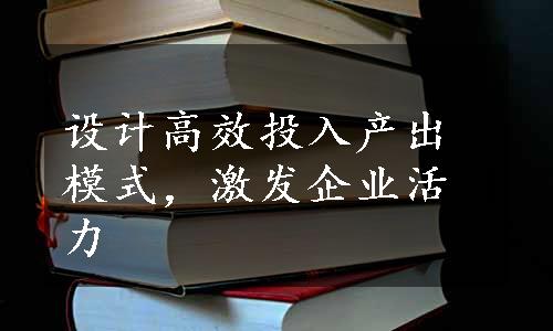 设计高效投入产出模式，激发企业活力