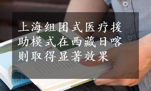 上海组团式医疗援助模式在西藏日喀则取得显著效果