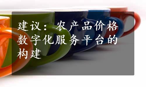 建议：农产品价格数字化服务平台的构建