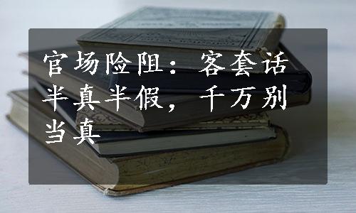 官场险阻：客套话半真半假，千万别当真