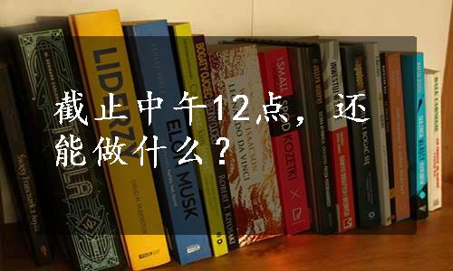 截止中午12点，还能做什么？