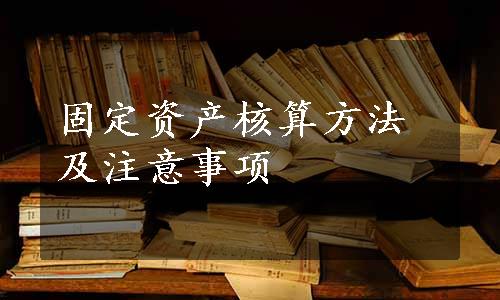 固定资产核算方法及注意事项