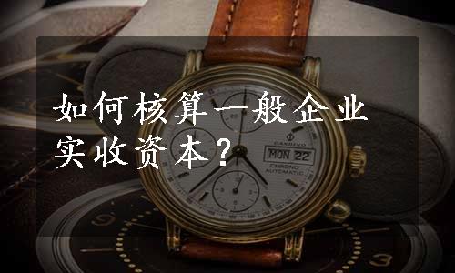 如何核算一般企业实收资本？