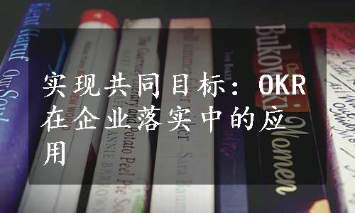 实现共同目标：OKR在企业落实中的应用