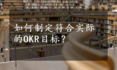 如何制定符合实际的OKR目标？