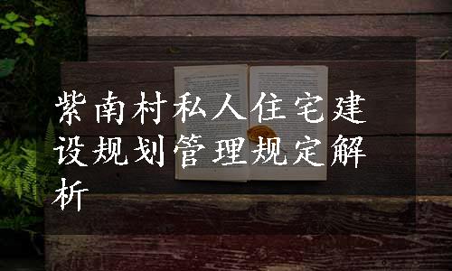 紫南村私人住宅建设规划管理规定解析