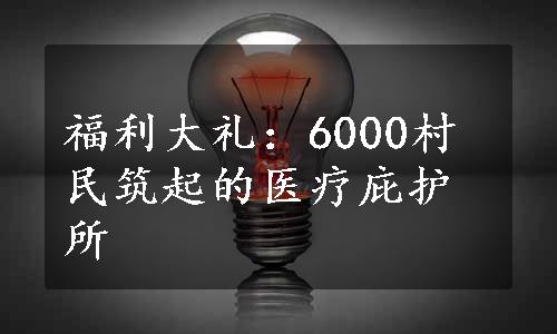 福利大礼：6000村民筑起的医疗庇护所