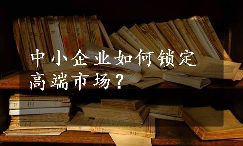 中小企业如何锁定高端市场？