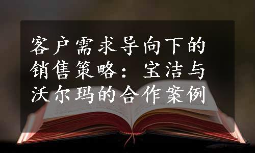 客户需求导向下的销售策略：宝洁与沃尔玛的合作案例