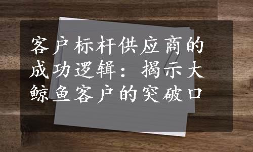 客户标杆供应商的成功逻辑：揭示大鲸鱼客户的突破口