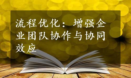 流程优化：增强企业团队协作与协同效应