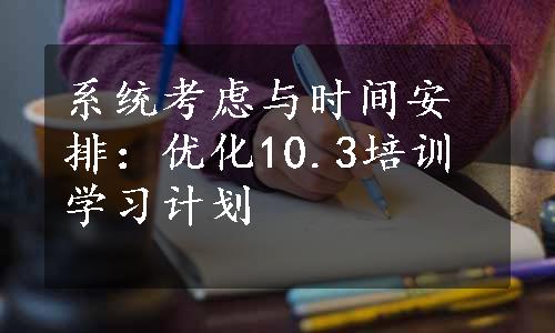 系统考虑与时间安排：优化10.3培训学习计划