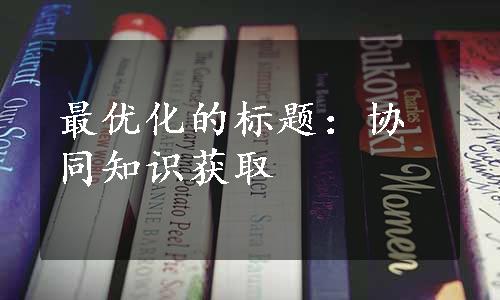 最优化的标题：协同知识获取