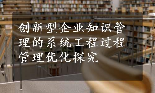 创新型企业知识管理的系统工程过程管理优化探究