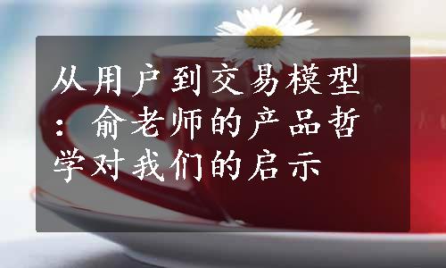 从用户到交易模型：俞老师的产品哲学对我们的启示