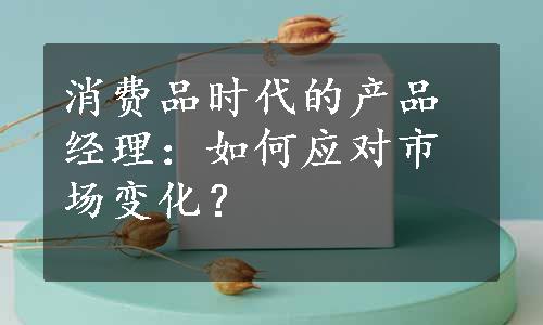 消费品时代的产品经理：如何应对市场变化？