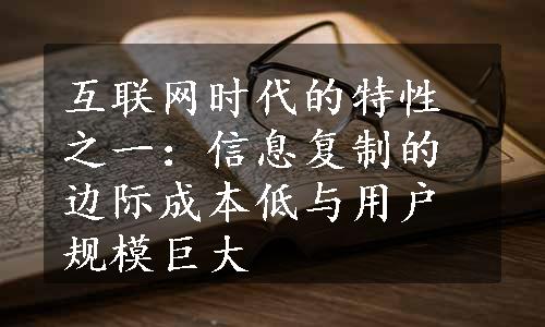 互联网时代的特性之一：信息复制的边际成本低与用户规模巨大