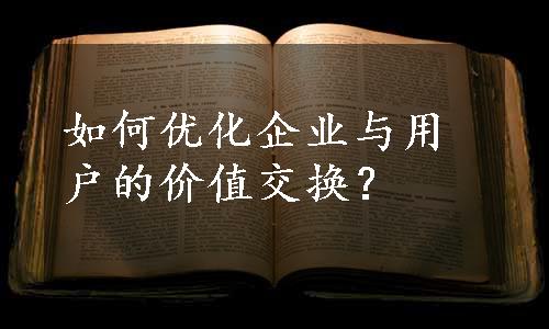 如何优化企业与用户的价值交换？