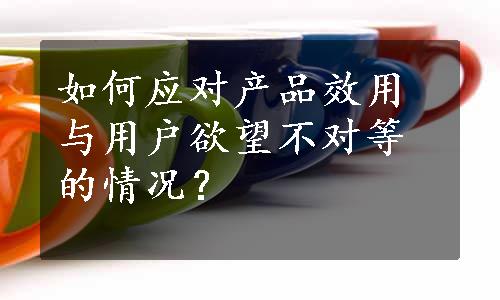 如何应对产品效用与用户欲望不对等的情况？