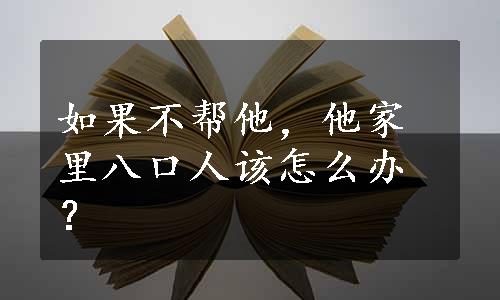 如果不帮他，他家里八口人该怎么办？