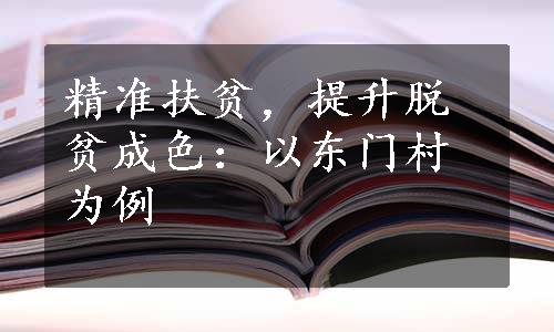 精准扶贫，提升脱贫成色：以东门村为例