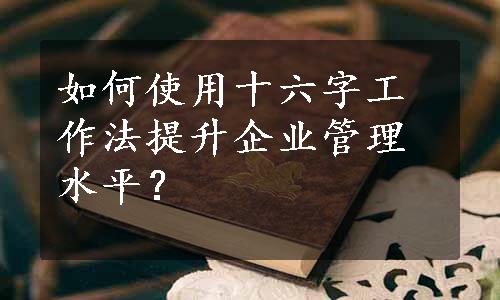 如何使用十六字工作法提升企业管理水平？