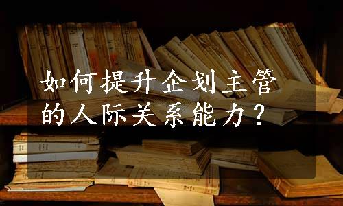 如何提升企划主管的人际关系能力？