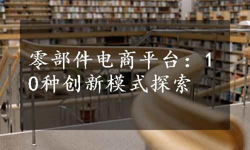 零部件电商平台：10种创新模式探索