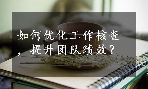 如何优化工作核查，提升团队绩效？