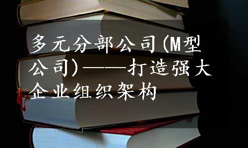 多元分部公司(M型公司)——打造强大企业组织架构