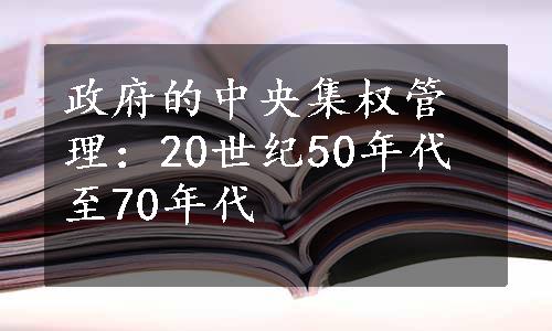 政府的中央集权管理：20世纪50年代至70年代