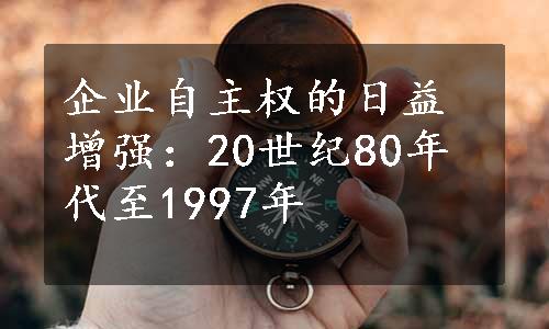 企业自主权的日益增强：20世纪80年代至1997年