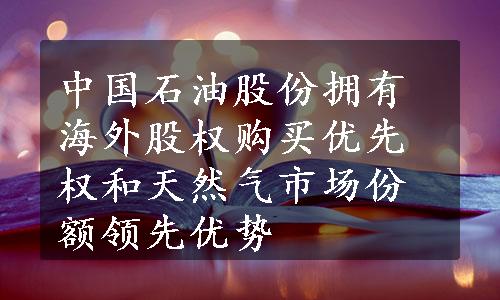 中国石油股份拥有海外股权购买优先权和天然气市场份额领先优势