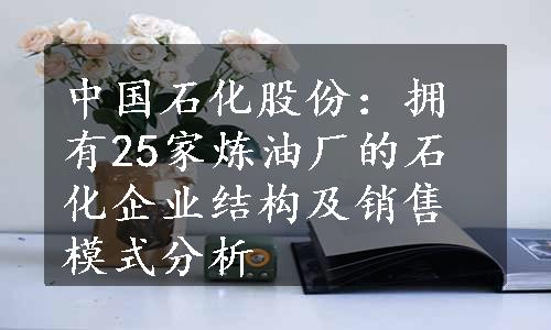 中国石化股份：拥有25家炼油厂的石化企业结构及销售模式分析