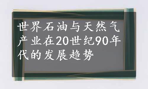 世界石油与天然气产业在20世纪90年代的发展趋势