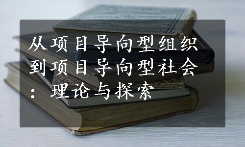 从项目导向型组织到项目导向型社会：理论与探索