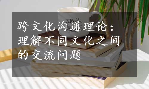 跨文化沟通理论：理解不同文化之间的交流问题