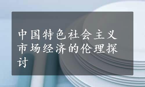 中国特色社会主义市场经济的伦理探讨