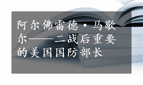 阿尔佛雷德·马歇尔——二战后重要的美国国防部长