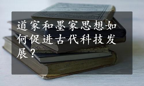 道家和墨家思想如何促进古代科技发展？