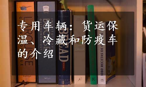 专用车辆：货运保温、冷藏和防疫车的介绍