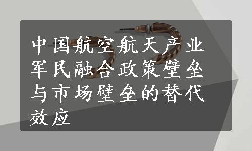 中国航空航天产业军民融合政策壁垒与市场壁垒的替代效应