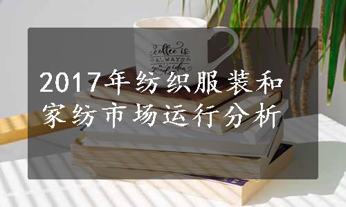 2017年纺织服装和家纺市场运行分析