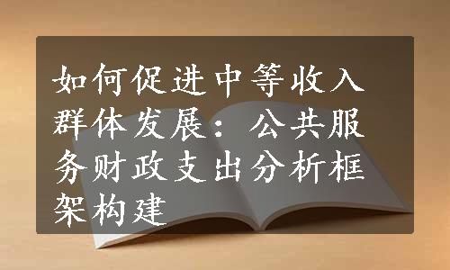 如何促进中等收入群体发展：公共服务财政支出分析框架构建