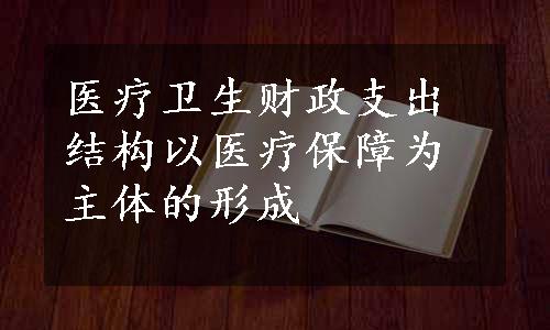 医疗卫生财政支出结构以医疗保障为主体的形成