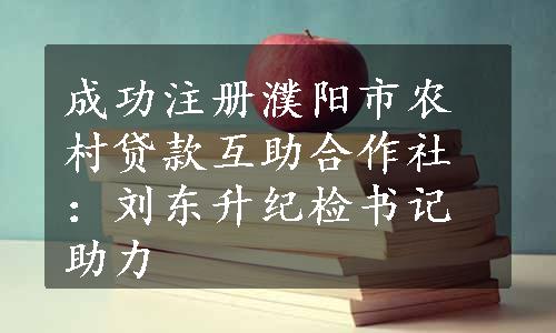 成功注册濮阳市农村贷款互助合作社：刘东升纪检书记助力