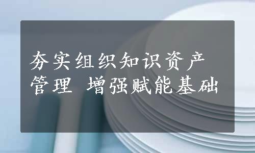 夯实组织知识资产管理 增强赋能基础