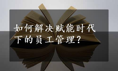 如何解决赋能时代下的员工管理？