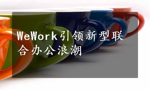 WeWork引领新型联合办公浪潮