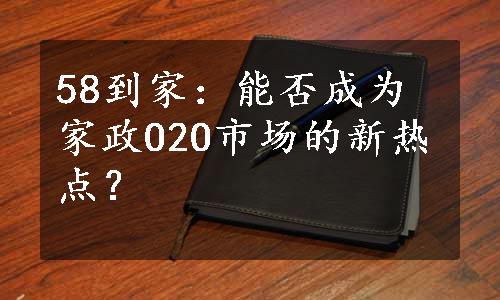 58到家：能否成为家政O2O市场的新热点？